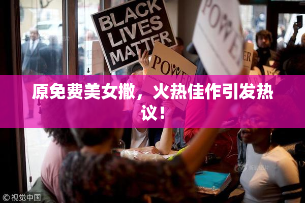原免费美女撒，火热佳作引发热议！