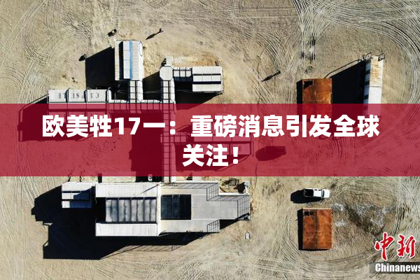 欧美牲17一：重磅消息引发全球关注！