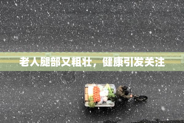 老人腿部又粗壮，健康引发关注