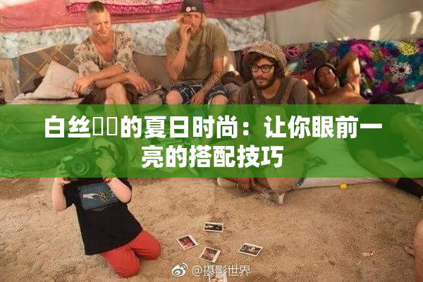 白丝妺妺的夏日时尚：让你眼前一亮的搭配技巧