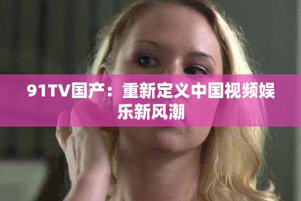 91TV国产：重新定义中国视频娱乐新风潮