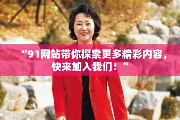 “91网站带你探索更多精彩内容，快来加入我们！”