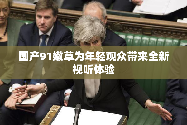 国产91嫩草为年轻观众带来全新视听体验