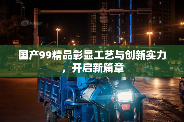 国产99精品彰显工艺与创新实力，开启新篇章