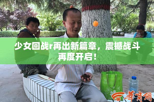 少女回战r再出新篇章，震撼战斗再度开启！