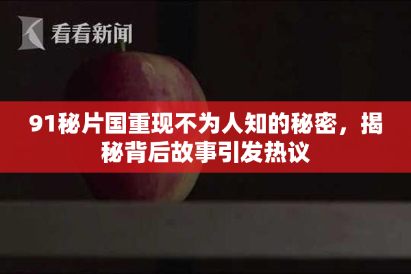 91秘片国重现不为人知的秘密，揭秘背后故事引发热议