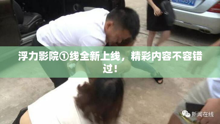 浮力影院①线全新上线，精彩内容不容错过！