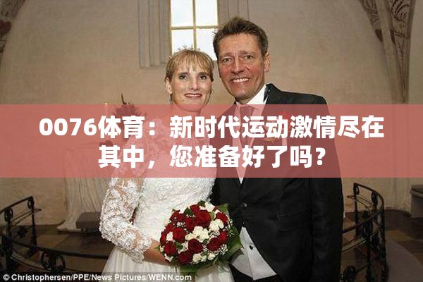 0076体育：新时代运动激情尽在其中，您准备好了吗？