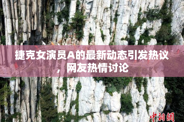 捷克女演员A的最新动态引发热议，网友热情讨论