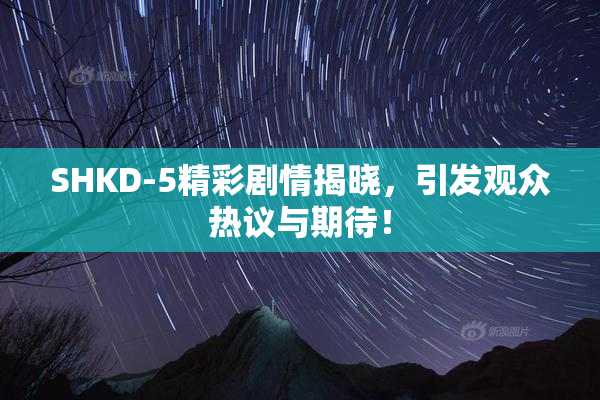 SHKD-5精彩剧情揭晓，引发观众热议与期待！