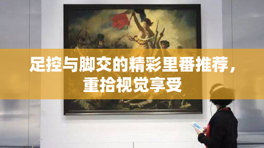 足控与脚交的精彩里番推荐，重拾视觉享受