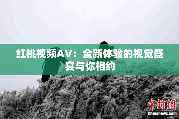 红桃视频AV：全新体验的视觉盛宴与你相约