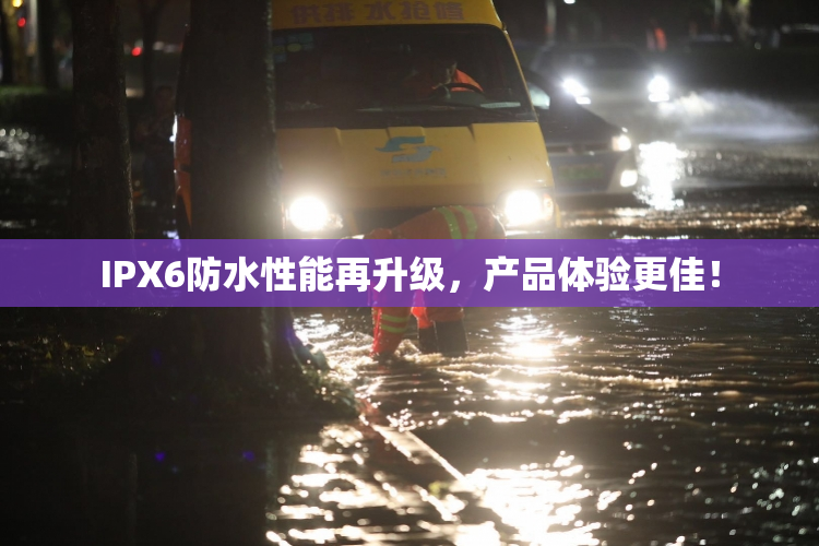 IPX6防水性能再升级，产品体验更佳！