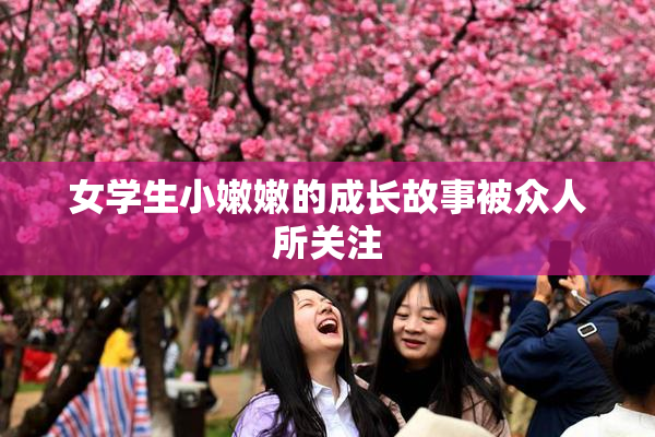 女学生小嫩嫩的成长故事被众人所关注