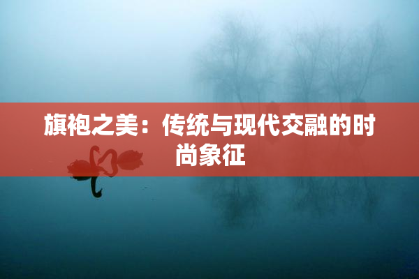 旗袍之美：传统与现代交融的时尚象征