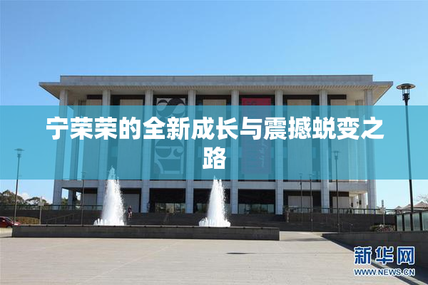 宁荣荣的全新成长与震撼蜕变之路