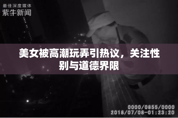 美女被高潮玩弄引热议，关注性别与道德界限