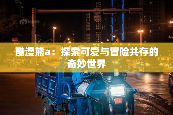 酷漫熊a：探索可爱与冒险共存的奇妙世界