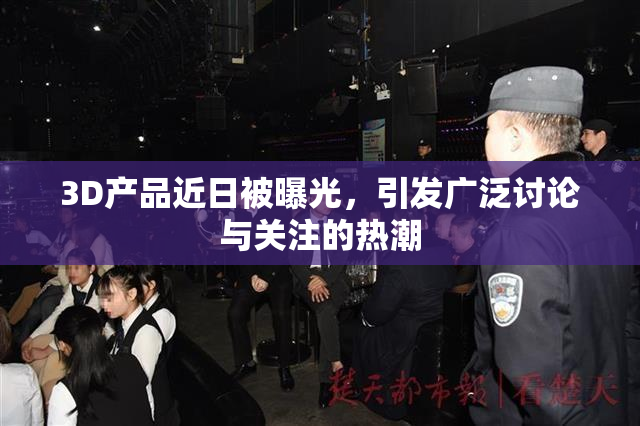 3D产品近日被曝光，引发广泛讨论与关注的热潮