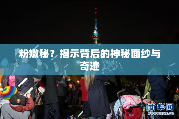 粉嫩秘？揭示背后的神秘面纱与奇迹