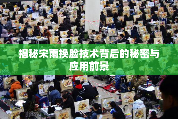 揭秘宋雨换脸技术背后的秘密与应用前景