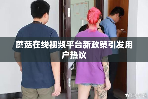 蘑菇在线视频平台新政策引发用户热议