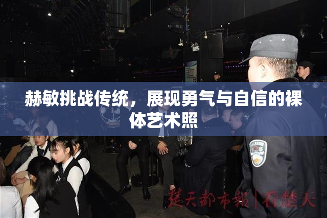 赫敏挑战传统，展现勇气与自信的裸体艺术照