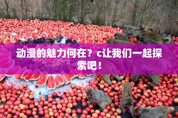动漫的魅力何在？c让我们一起探索吧！