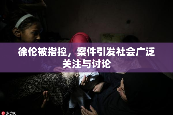 徐伦被指控，案件引发社会广泛关注与讨论