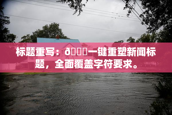 标题重写：🔞一键重塑新闻标题，全面覆盖字符要求。
