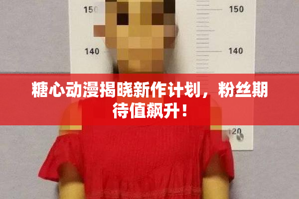 糖心动漫揭晓新作计划，粉丝期待值飙升！