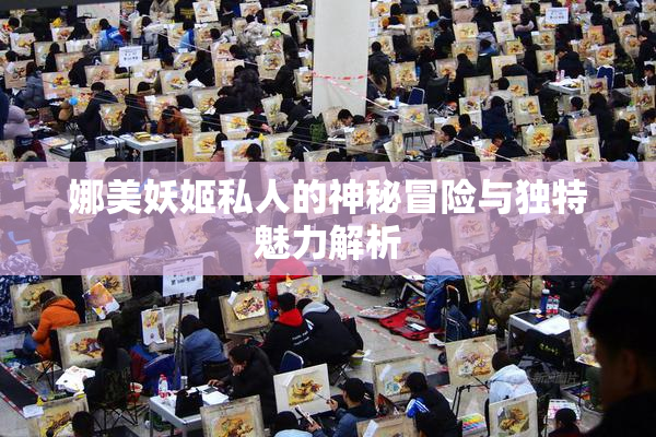 娜美妖姬私人的神秘冒险与独特魅力解析