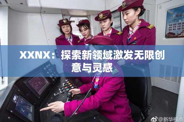 XXNX：探索新领域激发无限创意与灵感