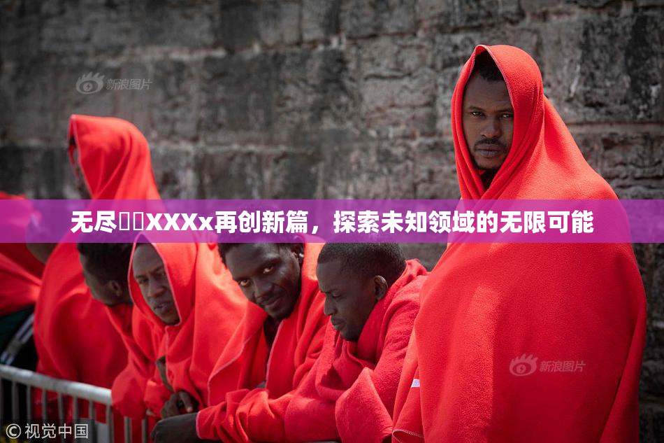 无尽❌‌XXXx再创新篇，探索未知领域的无限可能
