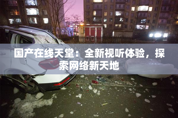 国产在线天堂：全新视听体验，探索网络新天地