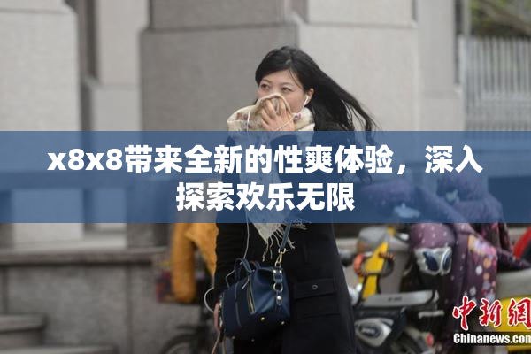x8x8带来全新的性爽体验，深入探索欢乐无限