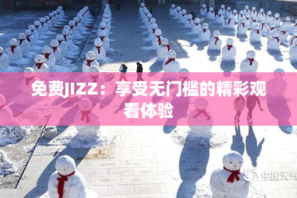 免费JIZZ：享受无门槛的精彩观看体验