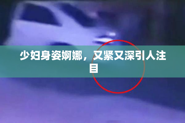 少妇身姿婀娜，又紧又深引人注目