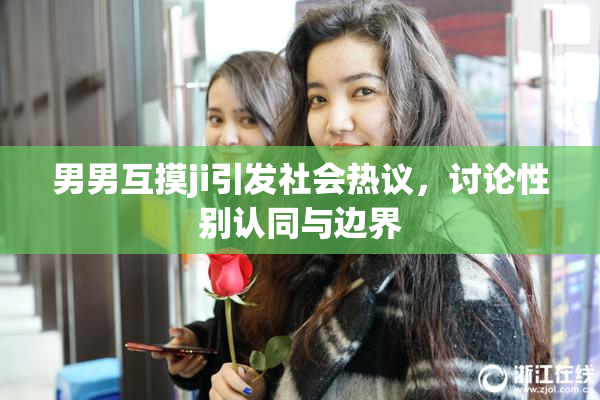 男男互摸ji引发社会热议，讨论性别认同与边界