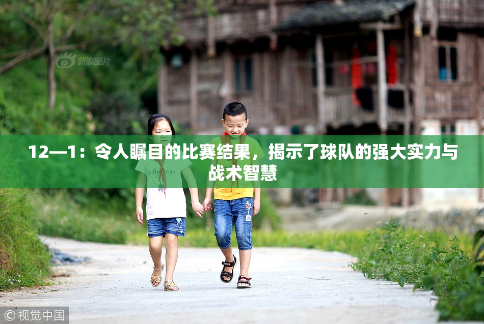 12—1：令人瞩目的比赛结果，揭示了球队的强大实力与战术智慧