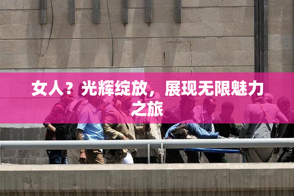 女人？光辉绽放，展现无限魅力之旅