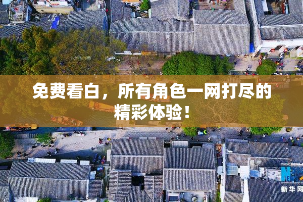 免费看白，所有角色一网打尽的精彩体验！