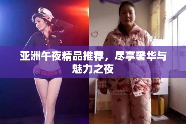 亚洲午夜精品推荐，尽享奢华与魅力之夜