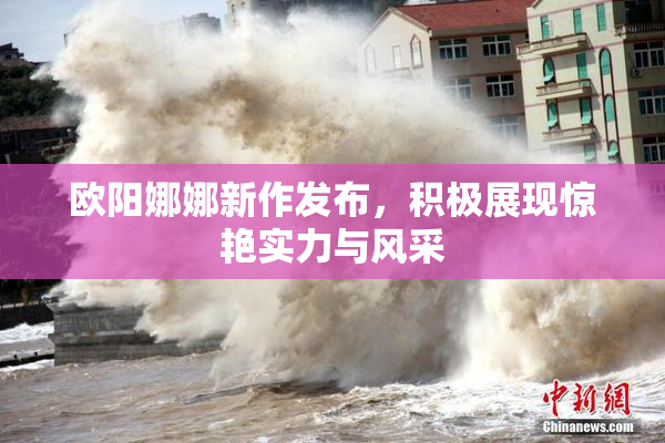 欧阳娜娜新作发布，积极展现惊艳实力与风采