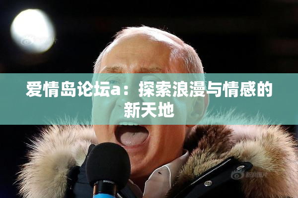 爱情岛论坛a：探索浪漫与情感的新天地