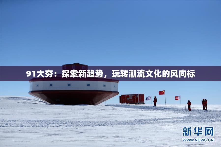 91大夯：探索新趋势，玩转潮流文化的风向标