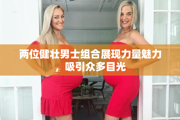 两位健壮男士组合展现力量魅力，吸引众多目光