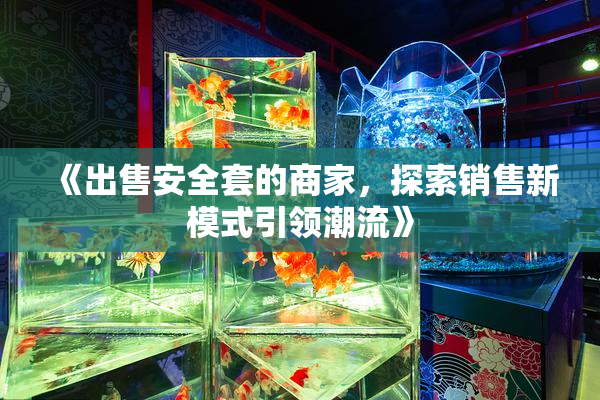 《出售安全套的商家，探索销售新模式引领潮流》
