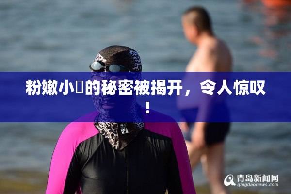 粉嫩小泬的秘密被揭开，令人惊叹！