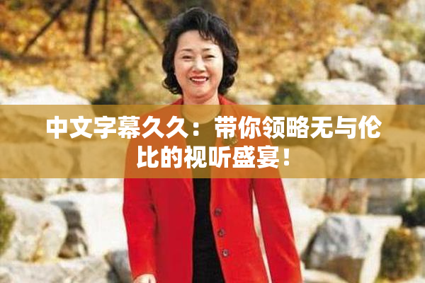 中文字幕久久：带你领略无与伦比的视听盛宴！